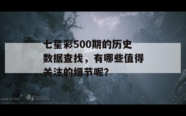 七星彩500期的历史数据查找，有哪些值得关注的细节呢？