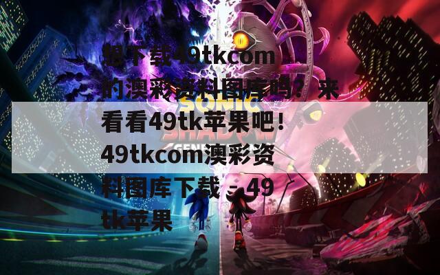 想下载49tkcom的澳彩资料图库吗？来看看49tk苹果吧！49tkcom澳彩资料图库下载 - 49tk苹果