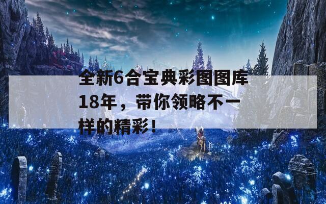 全新6合宝典彩图图库18年，带你领略不一样的精彩！