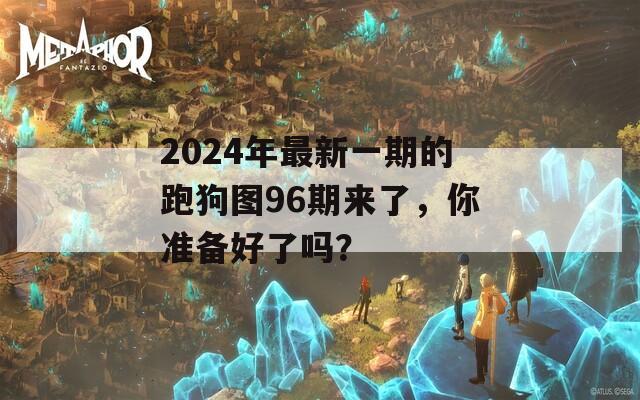 2024年最新一期的跑狗图96期来了，你准备好了吗？