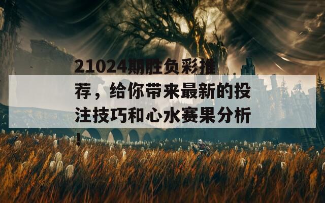 21024期胜负彩推荐，给你带来最新的投注技巧和心水赛果分析！