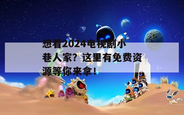 想看2024电视剧小巷人家？这里有免费资源等你来拿！