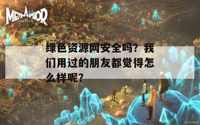 绿色资源网安全吗？我们用过的朋友都觉得怎么样呢？