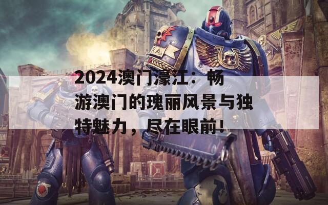 2024澳门濠江：畅游澳门的瑰丽风景与独特魅力，尽在眼前！