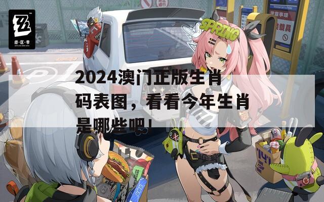 2024澳门正版生肖码表图，看看今年生肖是哪些吧！