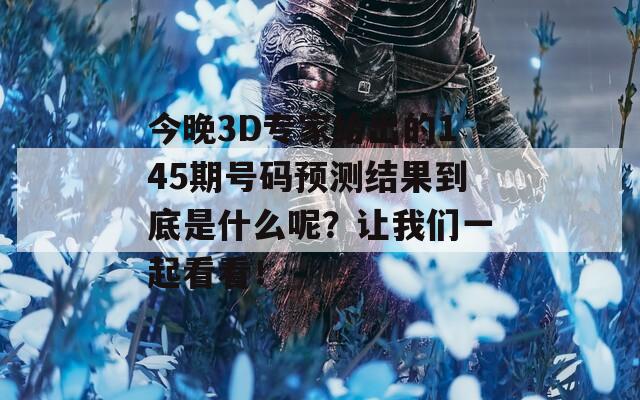 今晚3D专家给出的145期号码预测结果到底是什么呢？让我们一起看看！