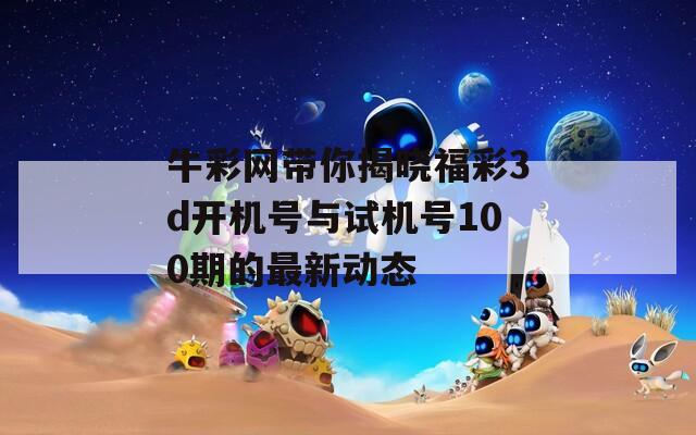 牛彩网带你揭晓福彩3d开机号与试机号100期的最新动态