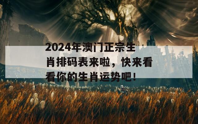 2024年澳门正宗生肖排码表来啦，快来看看你的生肖运势吧！