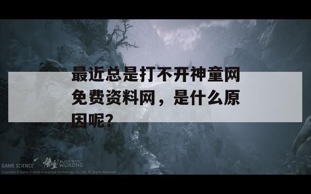 最近总是打不开神童网免费资料网，是什么原因呢？