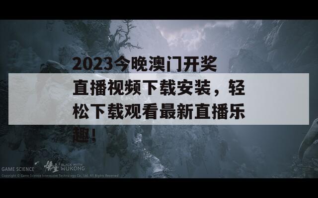 2023今晚澳门开奖直播视频下载安装，轻松下载观看最新直播乐趣！