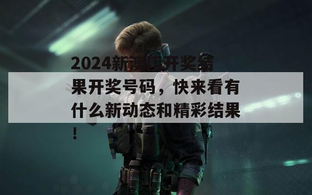 2024新澳门开奖结果开奖号码，快来看有什么新动态和精彩结果！