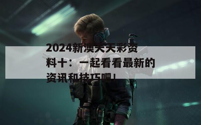 2024新澳天天彩资料十：一起看看最新的资讯和技巧吧！