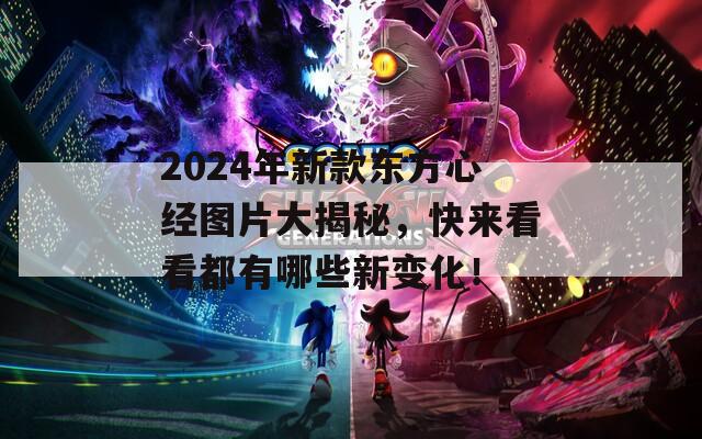 2024年新款东方心经图片大揭秘，快来看看都有哪些新变化！