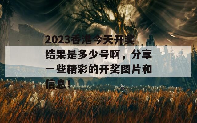 2023香港今天开奖结果是多少号啊，分享一些精彩的开奖图片和信息！