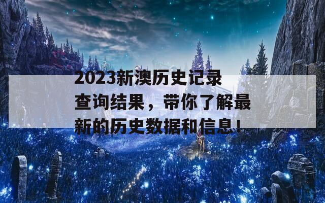 2023新澳历史记录查询结果，带你了解最新的历史数据和信息！