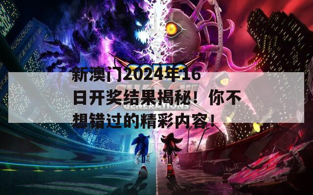 新澳门2024年16日开奖结果揭秘！你不想错过的精彩内容！