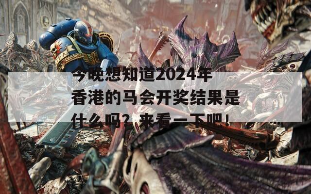 今晚想知道2024年香港的马会开奖结果是什么吗？来看一下吧！