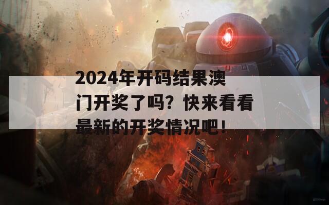 2024年开码结果澳门开奖了吗？快来看看最新的开奖情况吧！