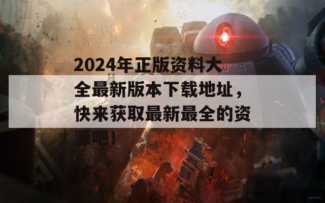 2024年正版资料大全最新版本下载地址，快来获取最新最全的资源吧！