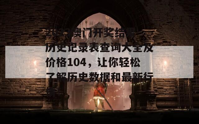 2023澳门开奖结果历史记录表查询大全及价格104，让你轻松了解历史数据和最新行情！