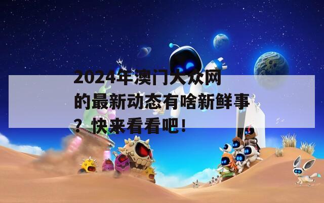 2024年澳门大众网的最新动态有啥新鲜事？快来看看吧！