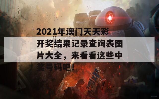 2021年澳门天天彩开奖结果记录查询表图片大全，来看看这些中奖号码吧！