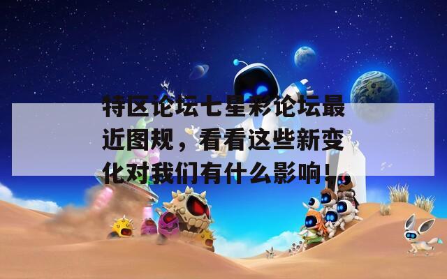 特区论坛七星彩论坛最近图规，看看这些新变化对我们有什么影响！