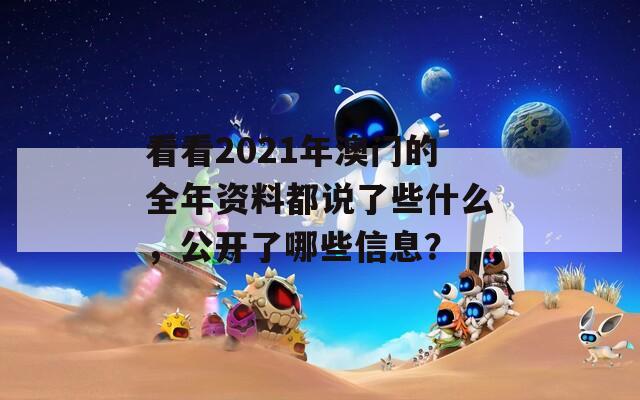 看看2021年澳门的全年资料都说了些什么，公开了哪些信息？