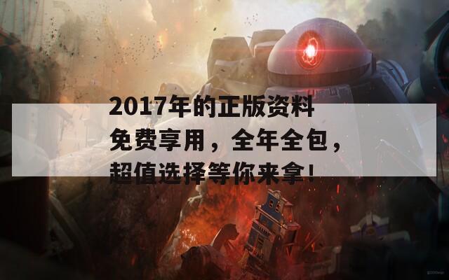 2017年的正版资料免费享用，全年全包，超值选择等你来拿！