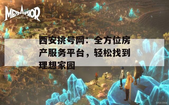 西安挑号网：全方位房产服务平台，轻松找到理想家园