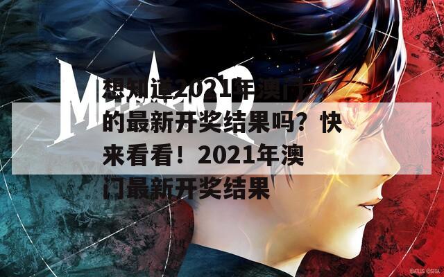 想知道2021年澳门的最新开奖结果吗？快来看看！2021年澳门最新开奖结果