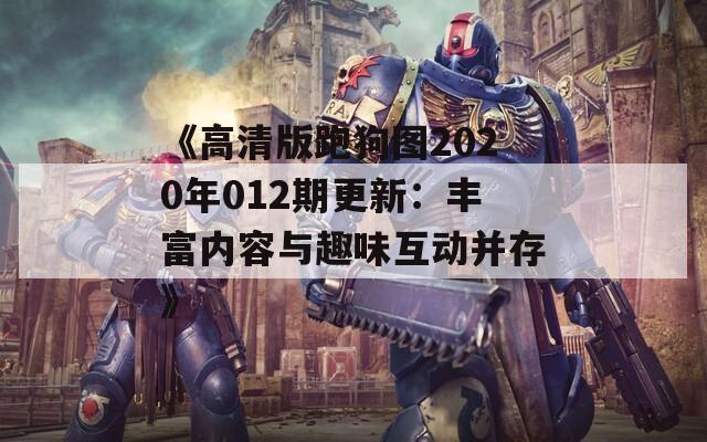 《高清版跑狗图2020年012期更新：丰富内容与趣味互动并存》