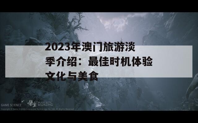 2023年澳门旅游淡季介绍：最佳时机体验文化与美食