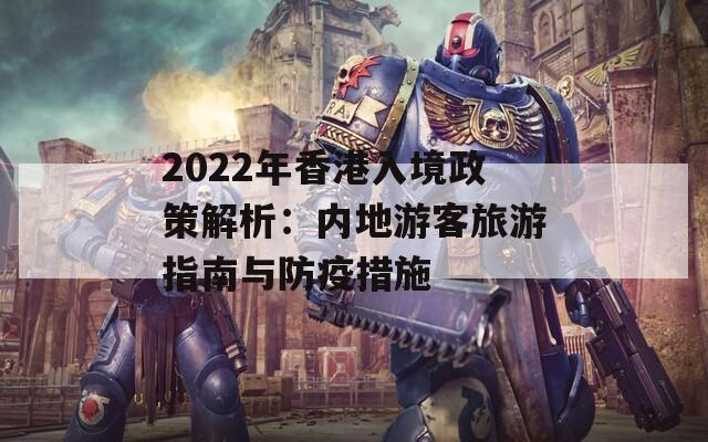 2022年香港入境政策解析：内地游客旅游指南与防疫措施