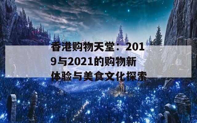 香港购物天堂：2019与2021的购物新体验与美食文化探索