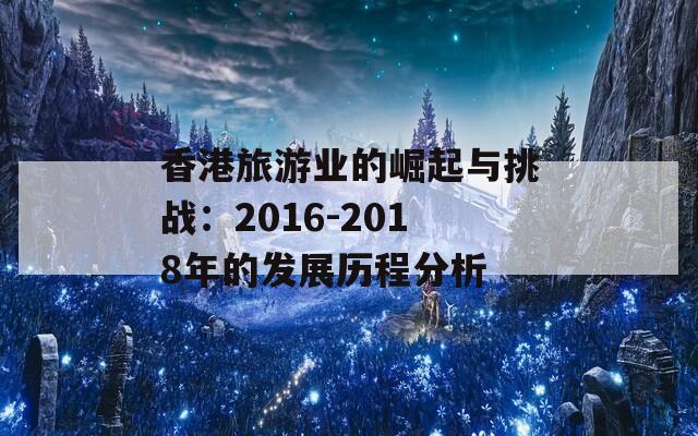 香港旅游业的崛起与挑战：2016-2018年的发展历程分析