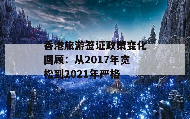 香港旅游签证政策变化回顾：从2017年宽松到2021年严格