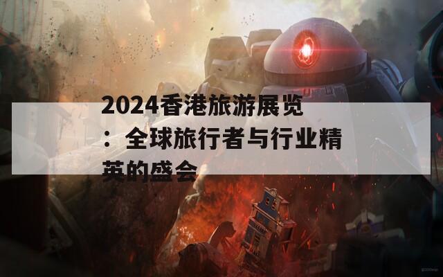 2024香港旅游展览：全球旅行者与行业精英的盛会