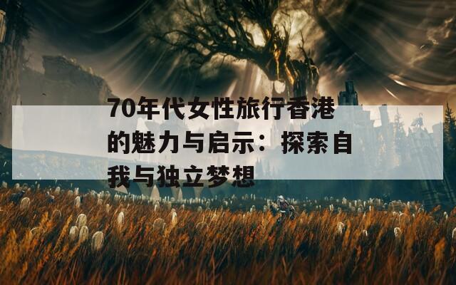 70年代女性旅行香港的魅力与启示：探索自我与独立梦想