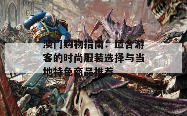 澳门购物指南：适合游客的时尚服装选择与当地特色商品推荐