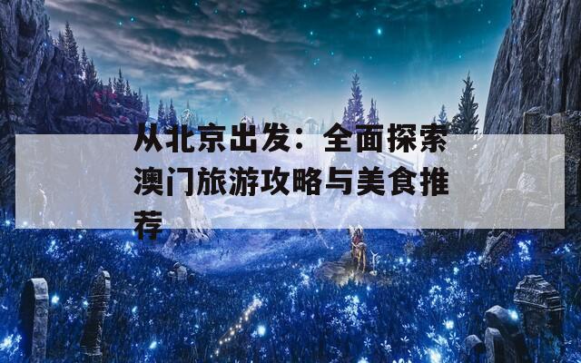 从北京出发：全面探索澳门旅游攻略与美食推荐