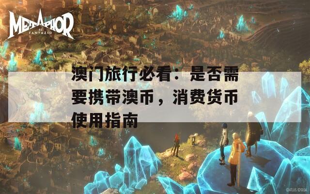 澳门旅行必看：是否需要携带澳币，消费货币使用指南