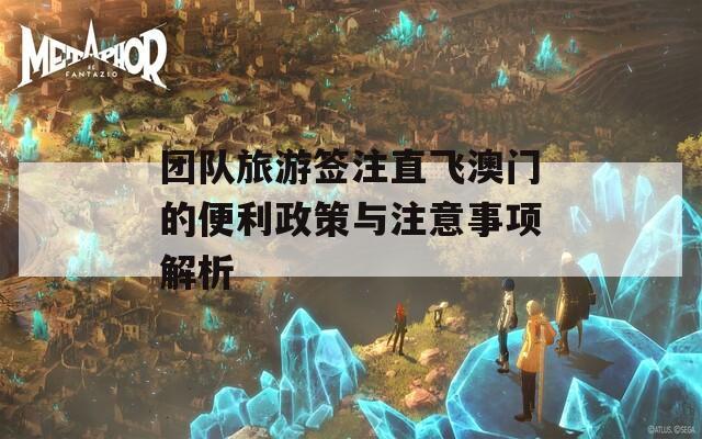 团队旅游签注直飞澳门的便利政策与注意事项解析