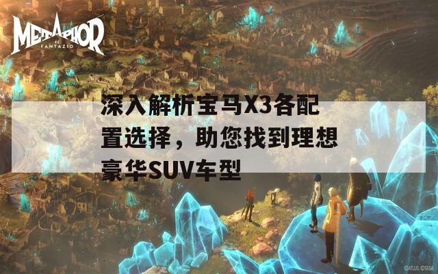 深入解析宝马X3各配置选择，助您找到理想豪华SUV车型