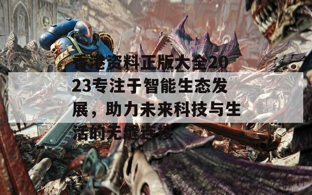 香港资料正版大全2023专注于智能生态发展，助力未来科技与生活的无缝连接