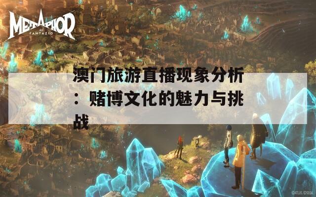 澳门旅游直播现象分析：赌博文化的魅力与挑战