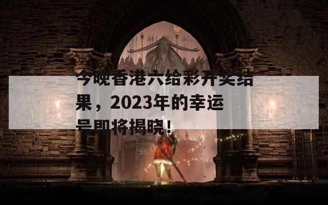 今晚香港六给彩开奖结果，2023年的幸运号即将揭晓！