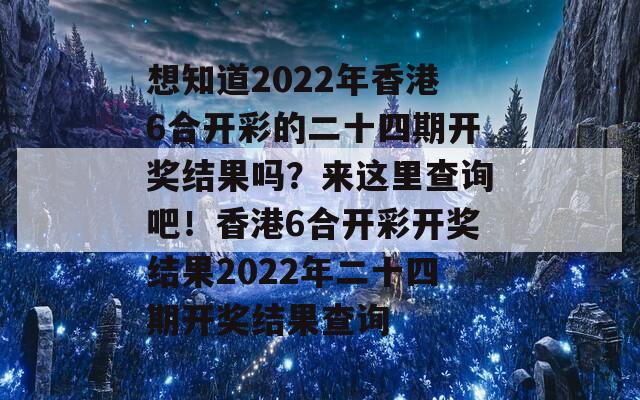 想知道2022年香港6合开彩的二十四期开奖结果吗？来这里查询吧！香港6合开彩开奖结果2022年二十四期开奖结果查询