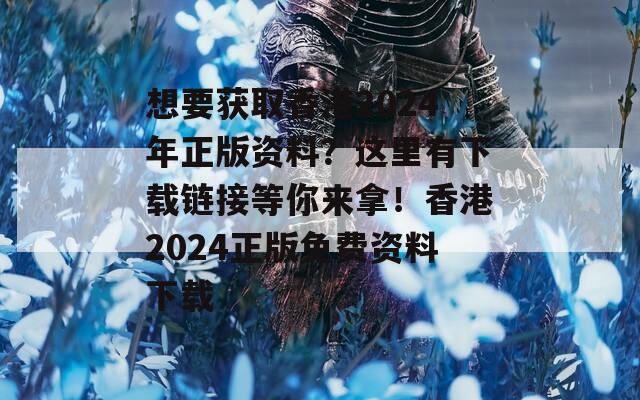 想要获取香港2024年正版资料？这里有下载链接等你来拿！香港2024正版免费资料下载