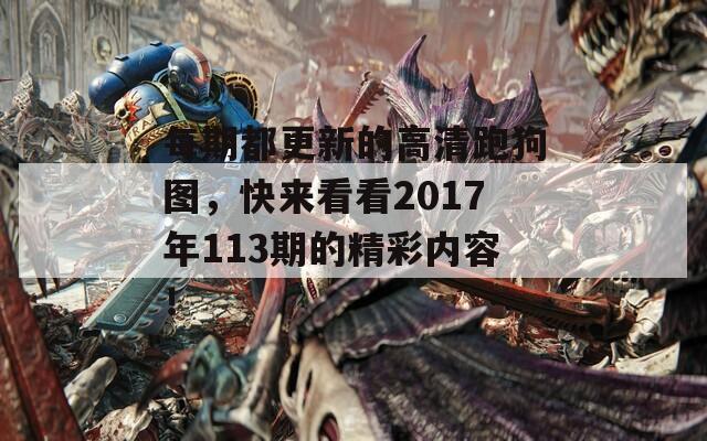 每期都更新的高清跑狗图，快来看看2017年113期的精彩内容！  第1张